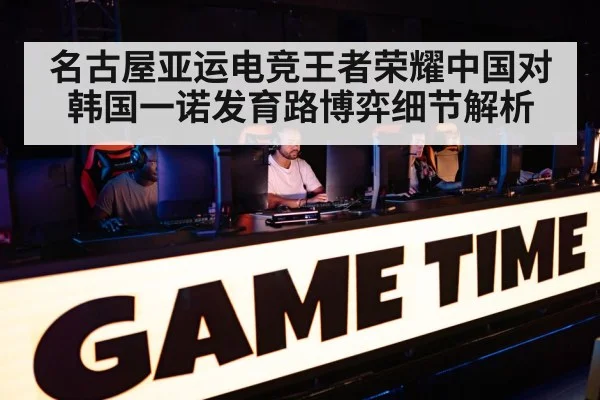 名古屋亚运电竞王者荣耀中国对韩国一诺发育路博弈细节解析