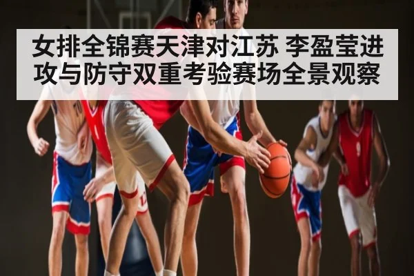 女排全锦赛天津对江苏 李盈莹进攻与防守双重考验赛场全景观察