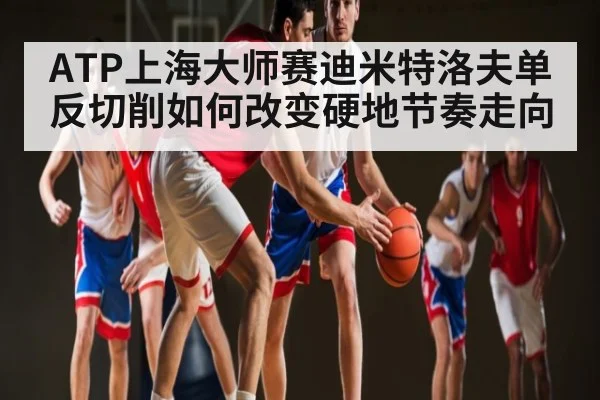 ATP上海大师赛迪米特洛夫单反切削如何改变硬地节奏走向