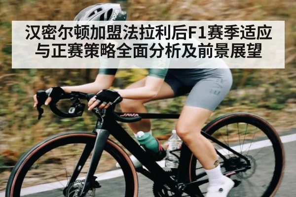 汉密尔顿加盟法拉利后F1赛季适应与正赛策略全面分析及前景展望