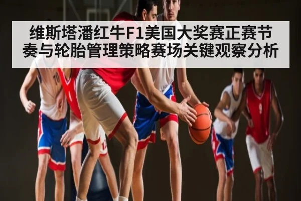 维斯塔潘红牛F1美国大奖赛正赛节奏与轮胎管理策略赛场关键观察分析