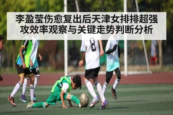 李盈莹伤愈复出后天津女排排超强攻效率观察与关键走势判断分析