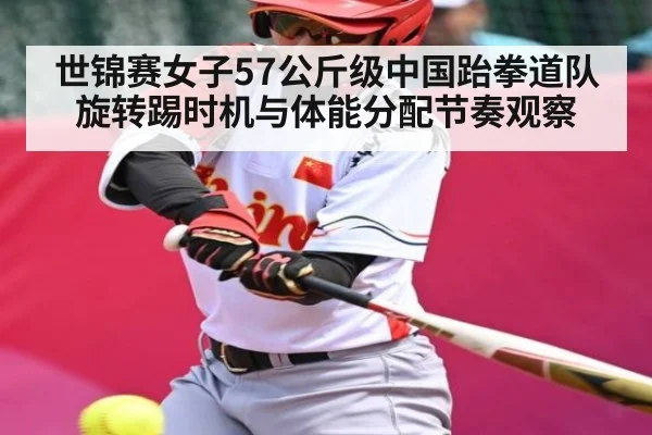 世锦赛女子57公斤级中国跆拳道队旋转踢时机与体能分配节奏观察