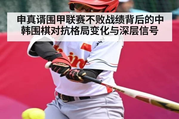 申真谞围甲联赛不败战绩背后的中韩围棋对抗格局变化与深层信号