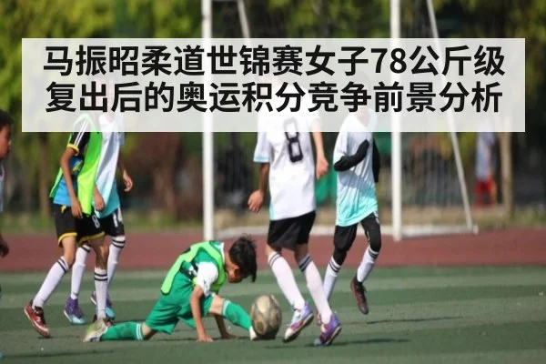 马振昭柔道世锦赛女子78公斤级复出后的奥运积分竞争前景分析